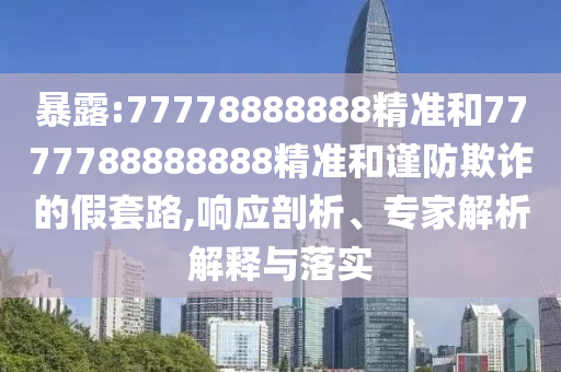 暴露:77778888888精準(zhǔn)和7777788888888精準(zhǔn)和謹(jǐn)防欺詐的假套路,響應(yīng)剖析、專家解析解釋與落實(shí)