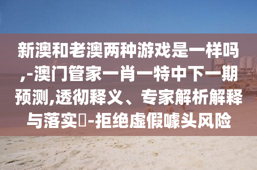 新澳和老澳兩種游戲是一樣嗎,-澳門管家一肖一特中下一期預(yù)測,透徹釋義、專家解析解釋與落實(shí)?-拒絕虛假噱頭風(fēng)險(xiǎn)