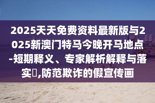 2025天天免費(fèi)資料最新版與2025新澳門特馬今晚開馬地點(diǎn)-短期釋義、專家解析解釋與落實(shí)?,防范欺詐的假宣傳畫