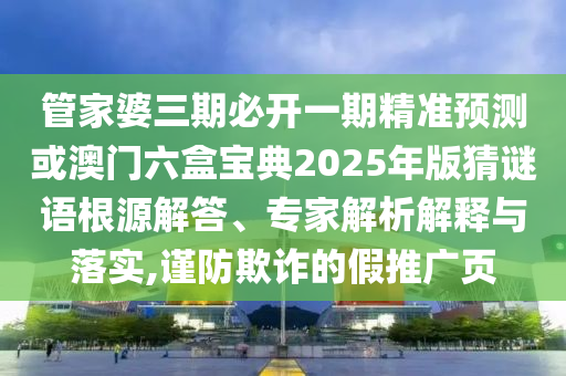 管家婆三期必開一期精準預測或澳門六盒寶典2025年版猜謎語根源解答、專家解析解釋與落實,謹防欺詐的假推廣頁
