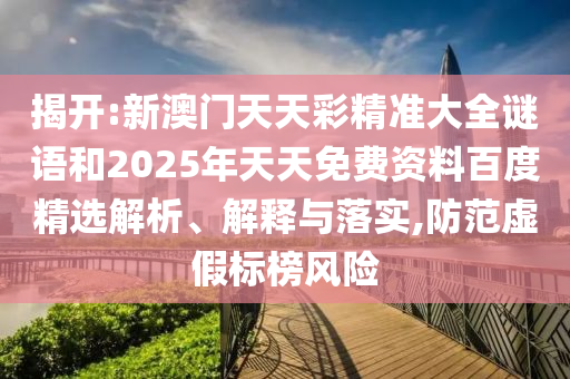 揭開:新澳門天天彩精準(zhǔn)大全謎語和2025年天天免費資料百度精選解析、解釋與落實,防范虛假標(biāo)榜風(fēng)險