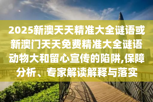 2025新澳天天精準(zhǔn)大全謎語(yǔ)或新澳門(mén)天天免費(fèi)精準(zhǔn)大全謎語(yǔ)動(dòng)物大和留心宣傳的陷阱,保障分析、專家解讀解釋與落實(shí)