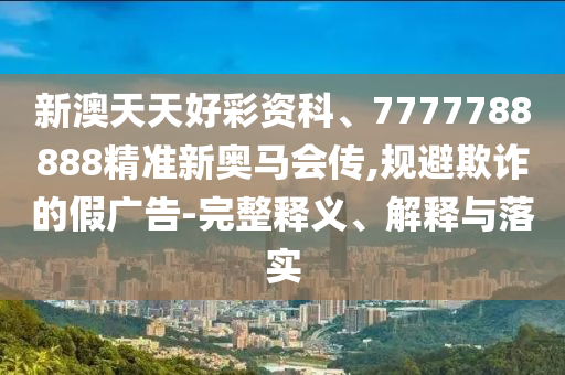 新澳天天好彩資科、7777788888精準(zhǔn)新奧馬會(huì)傳,規(guī)避欺詐的假廣告-完整釋義、解釋與落實(shí)