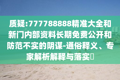 質(zhì)疑:777788888精準(zhǔn)大全和新門(mén)內(nèi)部資料長(zhǎng)期免費(fèi)公開(kāi)和防范不實(shí)的陰謀-通俗釋義、專(zhuān)家解析解釋與落實(shí)?