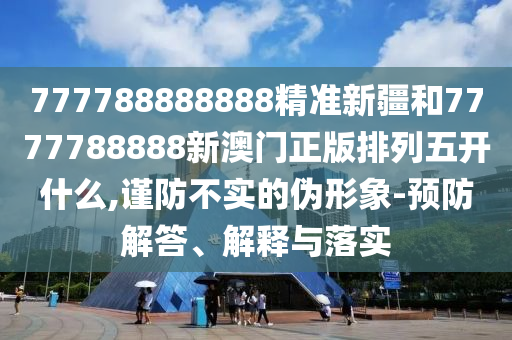 777788888888精準新疆和7777788888新澳門正版排列五開什么,謹防不實的偽形象-預防解答、解釋與落實