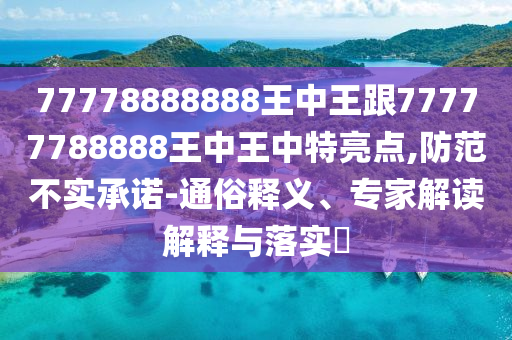 77778888888王中王跟77777788888王中王中特亮點,防范不實承諾-通俗釋義、專家解讀解釋與落實?