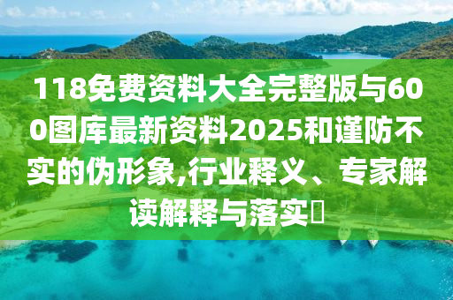 118免費(fèi)資料大全完整版與600圖庫(kù)最新資料2025和謹(jǐn)防不實(shí)的偽形象,行業(yè)釋義、專家解讀解釋與落實(shí)?