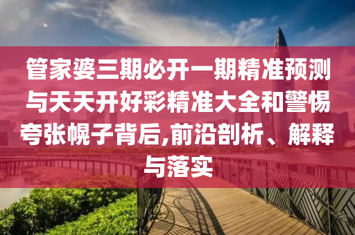 管家婆三期必開一期精準預測與天天開好彩精準大全和警惕夸張幌子背后,前沿剖析、解釋與落實
