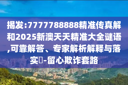 揭發(fā):7777788888精準傳真解和2025新澳天天精準大全謎語,可靠解答、專家解析解釋與落實?-留心欺詐套路