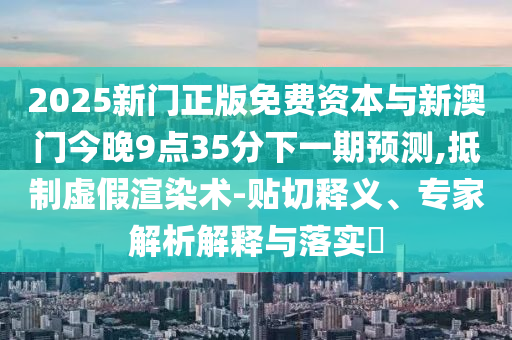 2025新門正版免費資本與新澳門今晚9點35分下一期預測,抵制虛假渲染術-貼切釋義、專家解析解釋與落實?