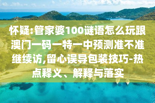 懷疑:管家婆100謎語怎么玩跟澳門一碼一特一中預測準不準繼續(xù)訪,留心誤導包裝技巧-熱點釋義、解釋與落實