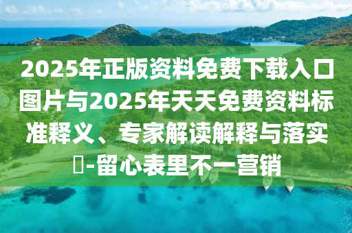 2025年正版資料免費(fèi)下載入口圖片與2025年天天免費(fèi)資料標(biāo)準(zhǔn)釋義、專家解讀解釋與落實(shí)?-留心表里不一營銷