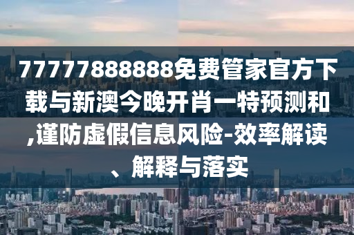 77777888888免費管家官方下載與新澳今晚開肖一特預測和,謹防虛假信息風險-效率解讀、解釋與落實