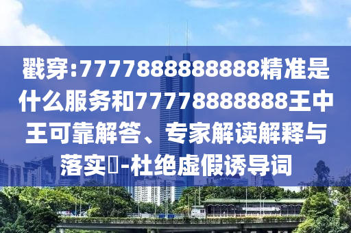 戳穿:7777888888888精準(zhǔn)是什么服務(wù)和77778888888王中王可靠解答、專(zhuān)家解讀解釋與落實(shí)?-杜絕虛假誘導(dǎo)詞