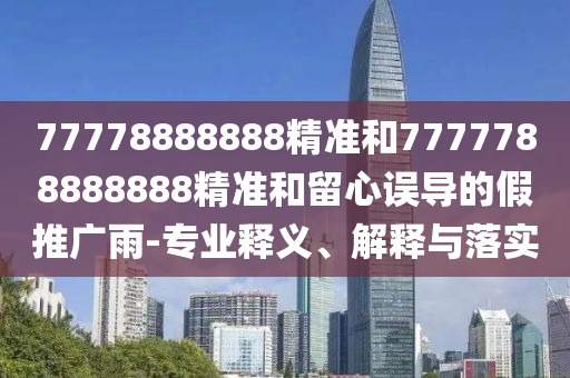 77778888888精準(zhǔn)和7777788888888精準(zhǔn)和留心誤導(dǎo)的假推廣雨-專業(yè)釋義、解釋與落實(shí)