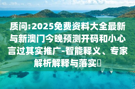 質(zhì)問:2025免費(fèi)資料大全最新與新澳門今晚預(yù)測開碼和小心言過其實(shí)推廣-智能釋義、專家解析解釋與落實(shí)?