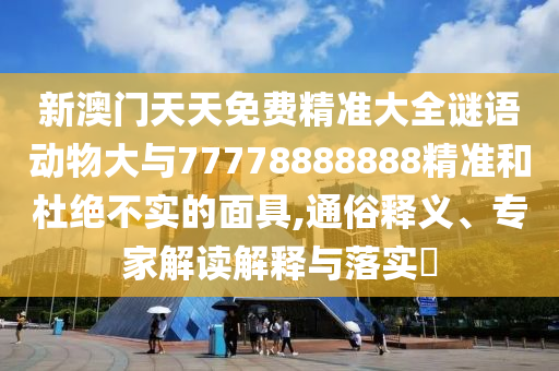 新澳門天天免費精準大全謎語動物大與77778888888精準和杜絕不實的面具,通俗釋義、專家解讀解釋與落實?