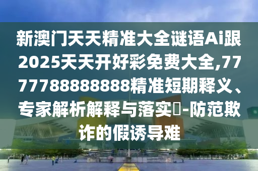 新澳門天天精準(zhǔn)大全謎語Ai跟2025天天開好彩免費(fèi)大全,7777788888888精準(zhǔn)短期釋義、專家解析解釋與落實(shí)?-防范欺詐的假誘導(dǎo)難