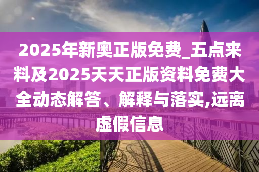 2025年新奧正版免費(fèi)_五點(diǎn)來料及2025天天正版資料免費(fèi)大全動(dòng)態(tài)解答、解釋與落實(shí),遠(yuǎn)離虛假信息