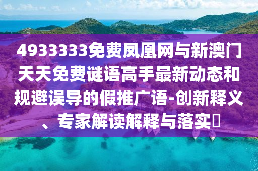 4933333免費(fèi)鳳凰網(wǎng)與新澳門(mén)天天免費(fèi)謎語(yǔ)高手最新動(dòng)態(tài)和規(guī)避誤導(dǎo)的假推廣語(yǔ)-創(chuàng)新釋義、專(zhuān)家解讀解釋與落實(shí)?