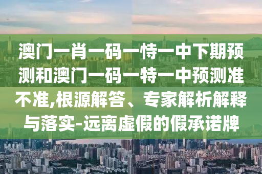 澳門一肖一碼一恃一中下期預(yù)測和澳門一碼一特一中預(yù)測準(zhǔn)不準(zhǔn),根源解答、專家解析解釋與落實-遠離虛假的假承諾牌