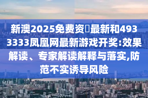 新澳2025免費資枓最新和4933333鳳凰網(wǎng)最新游戲開獎:效果解讀、專家解讀解釋與落實,防范不實誘導(dǎo)風險