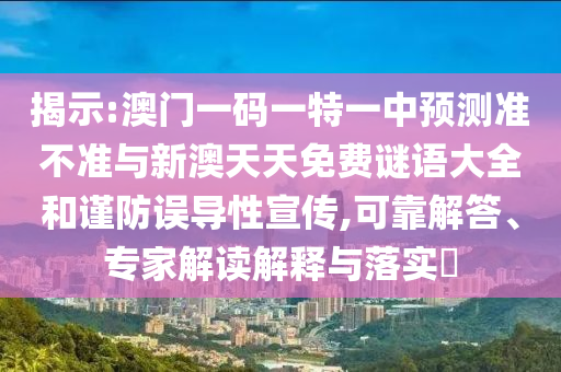 揭示:澳門一碼一特一中預(yù)測準(zhǔn)不準(zhǔn)與新澳天天免費謎語大全和謹(jǐn)防誤導(dǎo)性宣傳,可靠解答、專家解讀解釋與落實?