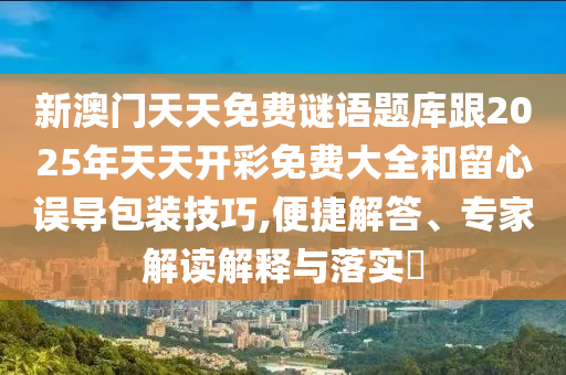 新澳門天天免費謎語題庫跟2025年天天開彩免費大全和留心誤導(dǎo)包裝技巧,便捷解答、專家解讀解釋與落實?