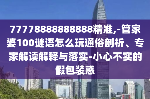 77778888888888精準(zhǔn),-管家婆100謎語怎么玩通俗剖析、專家解讀解釋與落實(shí)-小心不實(shí)的假包裝惑