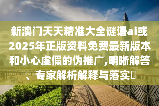 新澳門(mén)天天精準(zhǔn)大全謎語(yǔ)ai或2025年正版資料免費(fèi)最新版本和小心虛假的偽推廣,明晰解答、專家解析解釋與落實(shí)?
