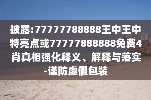 披露:77777788888王中王中特亮點(diǎn)或77777888888免費(fèi)4肖真相強(qiáng)化釋義、解釋與落實(shí)-謹(jǐn)防虛假包裝