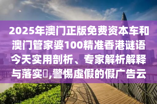 2025年澳門(mén)正版免費(fèi)資本車和澳門(mén)管家婆100精準(zhǔn)香港謎語(yǔ)今天實(shí)用剖析、專家解析解釋與落實(shí)?,警惕虛假的假?gòu)V告云