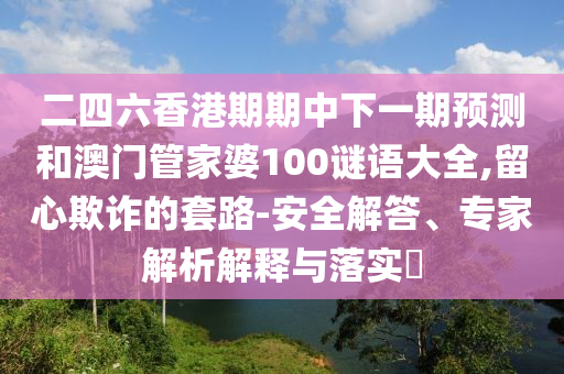 二四六香港期期中下一期預測和澳門管家婆100謎語大全,留心欺詐的套路-安全解答、專家解析解釋與落實?
