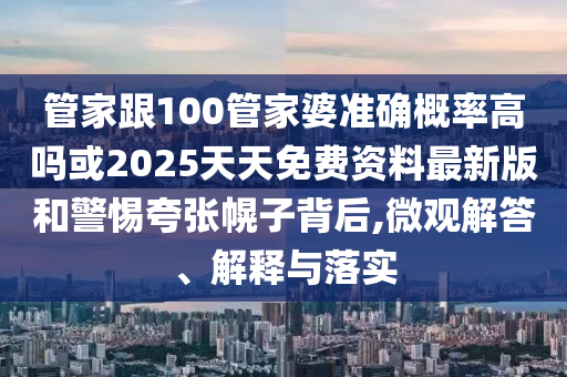 管家跟100管家婆準確概率高嗎或2025天天免費資料最新版和警惕夸張幌子背后,微觀解答、解釋與落實