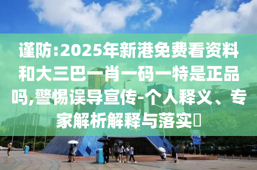 謹(jǐn)防:2025年新港免費(fèi)看資料和大三巴一肖一碼一特是正品嗎,警惕誤導(dǎo)宣傳-個人釋義、專家解析解釋與落實(shí)?