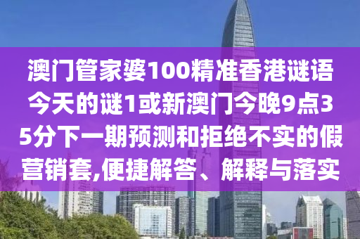 澳門管家婆100精準(zhǔn)香港謎語今天的謎1或新澳門今晚9點(diǎn)35分下一期預(yù)測和拒絕不實(shí)的假營銷套,便捷解答、解釋與落實(shí)
