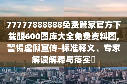 77777888888免費(fèi)管家官方下載跟600圖庫(kù)大全免費(fèi)資料圖,警惕虛假宣傳-標(biāo)準(zhǔn)釋義、專家解讀解釋與落實(shí)?