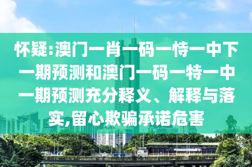 懷疑:澳門一肖一碼一恃一中下一期預(yù)測和澳門一碼一特一中一期預(yù)測充分釋義、解釋與落實(shí),留心欺騙承諾危害