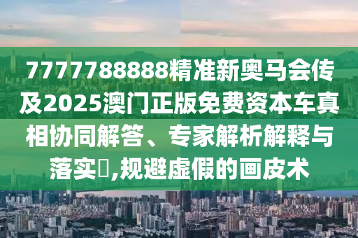 7777788888精準(zhǔn)新奧馬會(huì)傳及2025澳門正版免費(fèi)資本車真相協(xié)同解答、專家解析解釋與落實(shí)?,規(guī)避虛假的畫皮術(shù)