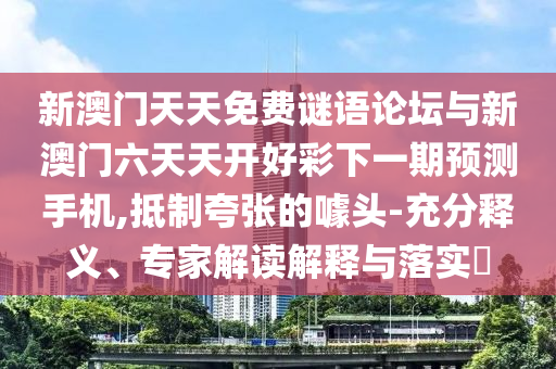 新澳門天天免費(fèi)謎語(yǔ)論壇與新澳門六天天開好彩下一期預(yù)測(cè)手機(jī),抵制夸張的噱頭-充分釋義、專家解讀解釋與落實(shí)?