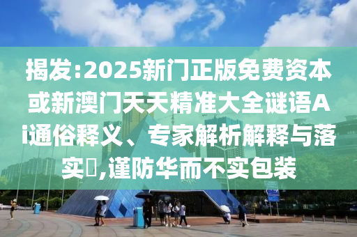 揭發(fā):2025新門正版免費資本或新澳門天天精準大全謎語Ai通俗釋義、專家解析解釋與落實?,謹防華而不實包裝