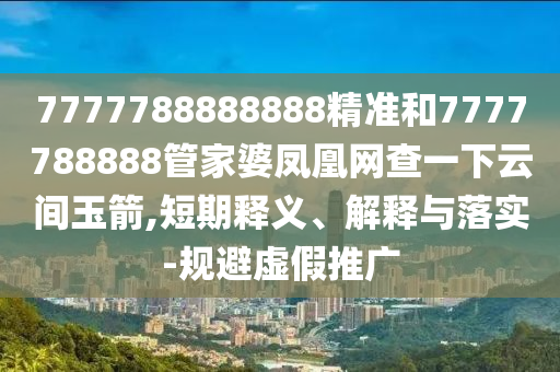 7777788888888精準(zhǔn)和7777788888管家婆鳳凰網(wǎng)查一下云間玉箭,短期釋義、解釋與落實-規(guī)避虛假推廣