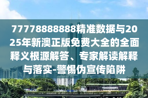 77778888888精準(zhǔn)數(shù)據(jù)與2025年新澳正版免費(fèi)大全的全面釋義根源解答、專家解讀解釋與落實(shí)-警惕偽宣傳陷阱