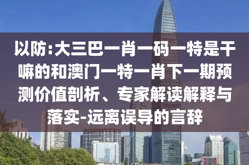 以防:大三巴一肖一碼一特是干嘛的和澳門一特一肖下一期預(yù)測價值剖析、專家解讀解釋與落實-遠(yuǎn)離誤導(dǎo)的言辭