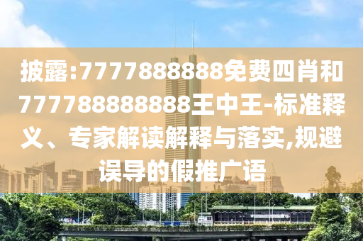 披露:7777888888免費四肖和777788888888王中王-標(biāo)準(zhǔn)釋義、專家解讀解釋與落實,規(guī)避誤導(dǎo)的假推廣語