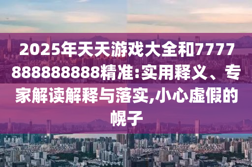 2025年天天游戲大全和7777888888888精準(zhǔn):實用釋義、專家解讀解釋與落實,小心虛假的幌子