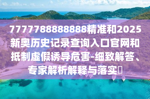 7777788888888精準(zhǔn)和2025新奧歷史記錄查詢?nèi)肟诠倬W(wǎng)和抵制虛假誘導(dǎo)危害-細(xì)致解答、專(zhuān)家解析解釋與落實(shí)?