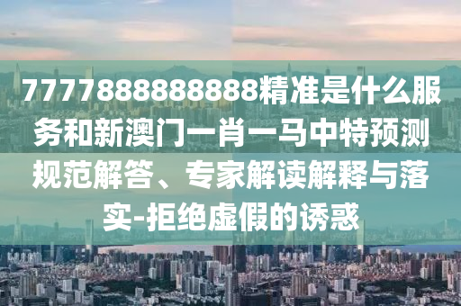 7777888888888精準(zhǔn)是什么服務(wù)和新澳門一肖一馬中特預(yù)測(cè)規(guī)范解答、專家解讀解釋與落實(shí)-拒絕虛假的誘惑