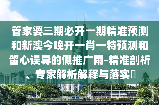 管家婆三期必開(kāi)一期精準(zhǔn)預(yù)測(cè)和新澳今晚開(kāi)一肖一特預(yù)測(cè)和留心誤導(dǎo)的假推廣雨-精準(zhǔn)剖析、專家解析解釋與落實(shí)?