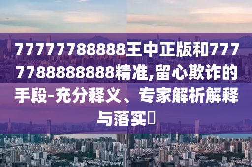 77777788888王中正版和7777788888888精準,留心欺詐的手段-充分釋義、專家解析解釋與落實?